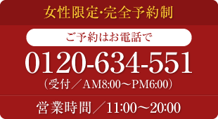 女性限定・完全予約制　ご予約はお電話で　0120-634-551　（受付／AM8:00～PM6:00）　営業時間／11：00～20：00