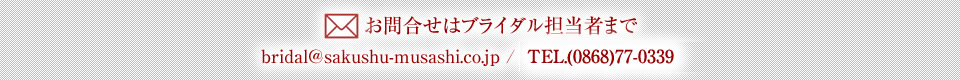 お問合せはブライダル担当者まで　bridal@sakushu-musashi.co.jp / TEL.(0868)77-1380(代）